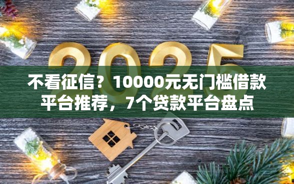 不看征信？10000元无门槛借款平台推荐，7个贷款平台盘点