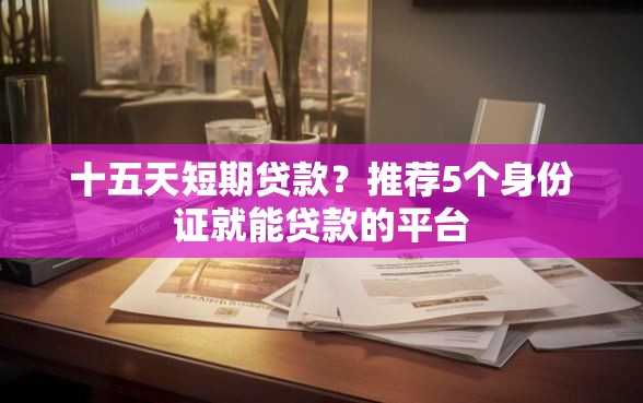 十五天短期贷款？推荐5个身份证就能贷款的平台