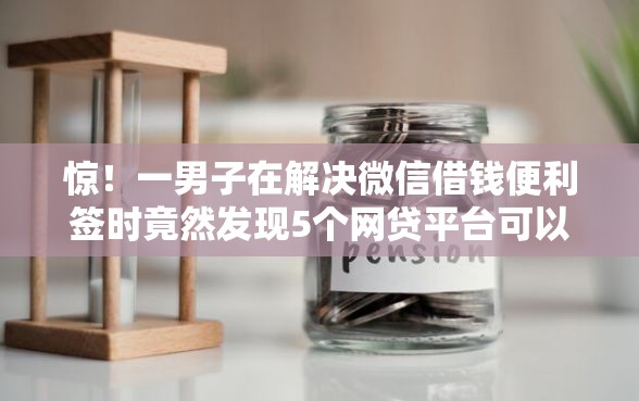 惊！一男子在解决微信借钱便利签时竟然发现5个网贷平台可以贷款，事后分享了出来