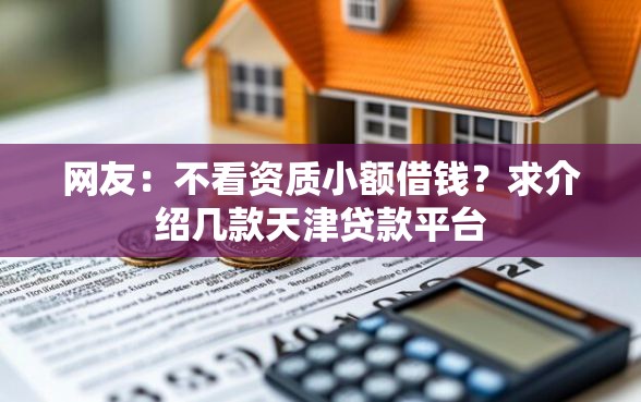 网友：不看资质小额借钱？求介绍几款天津贷款平台