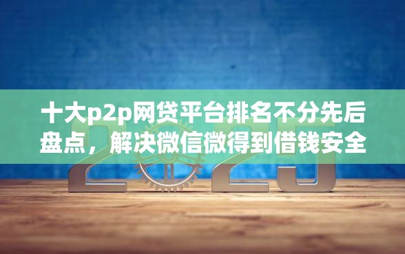 十大p2p网贷平台排名不分先后盘点，解决微信微得到借钱安全吗的问题