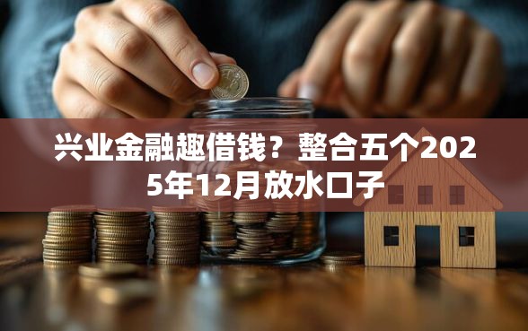 兴业金融趣借钱？整合五个2025年12月放水口子
