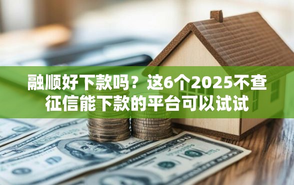 融顺好下款吗？这6个2025不查征信能下款的平台可以试试