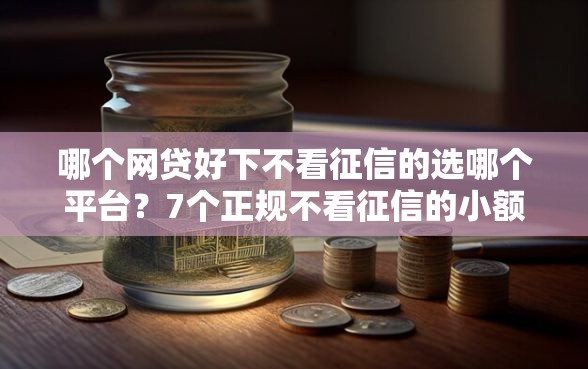 哪个网贷好下不看征信的选哪个平台？7个正规不看征信的小额贷款平台推荐