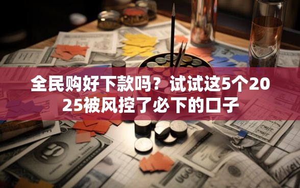 全民购好下款吗？试试这5个2025被风控了必下的口子
