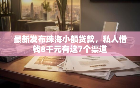 最新发布珠海小额贷款，私人借钱8千元有这7个渠道