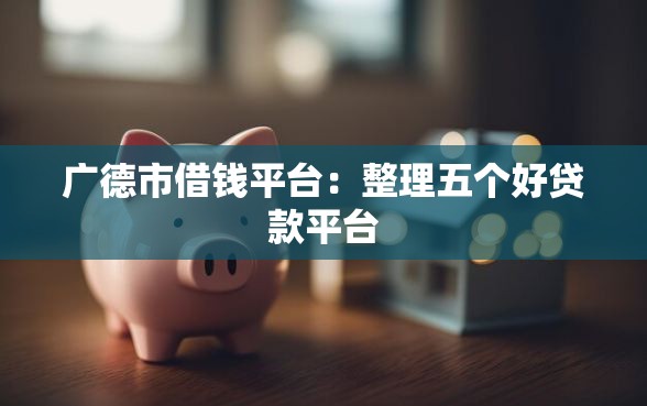 广德市借钱平台：整理五个好贷款平台