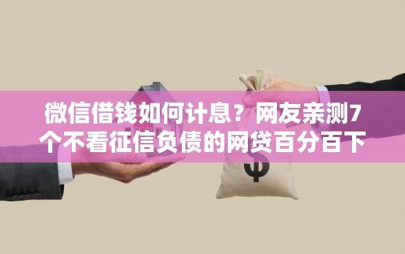 微信借钱如何计息?网友亲测7个不看征信负债的网贷百分百下款平台盘点 微信借钱如何计息?网友亲测7个不看征信负债的网贷百分百下款平台盘点