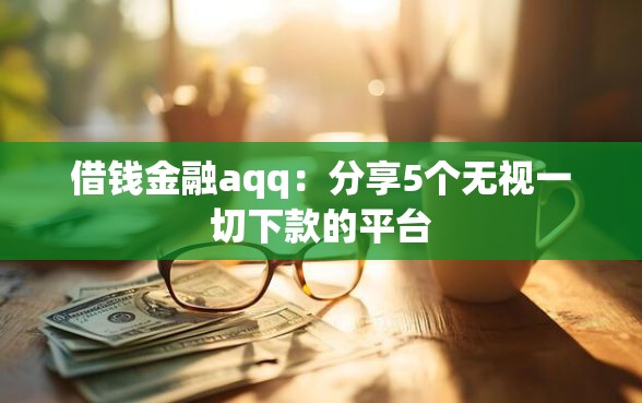 借钱金融aqq：分享5个无视一切下款的平台