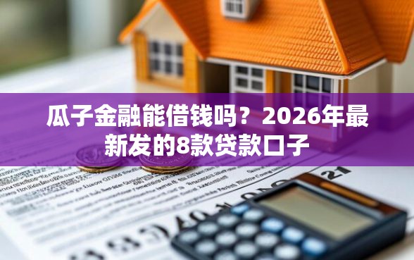 瓜子金融能借钱吗？2026年最新发的8款贷款口子