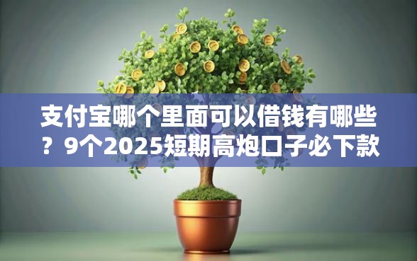 支付宝哪个里面可以借钱有哪些?9个2025短期高炮口子必下款推荐给你 支付宝哪个里面可以借钱有哪些?9个2025短期高炮口子必下款推荐给你