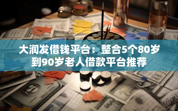 大润发借钱平台：整合5个80岁到90岁老人借款平台推荐