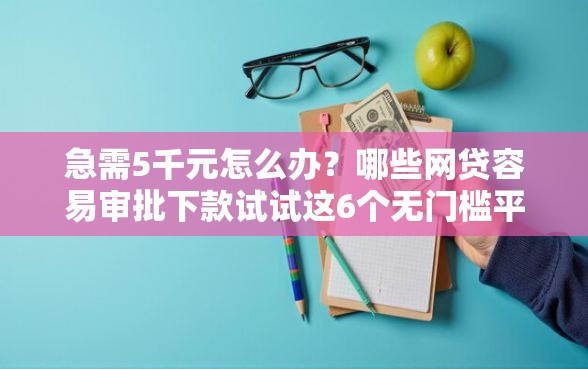 急需5千元怎么办？哪些网贷容易审批下款试试这6个无门槛平台