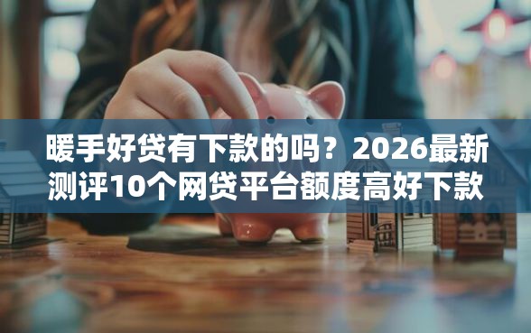 暖手好贷有下款的吗？2026最新测评10个网贷平台额度高好下款的