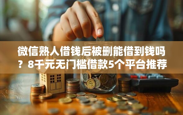 微信熟人借钱后被删能借到钱吗？8千元无门槛借款5个平台推荐