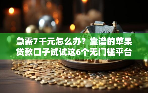 急需7千元怎么办？靠谱的苹果贷款口子试试这6个无门槛平台