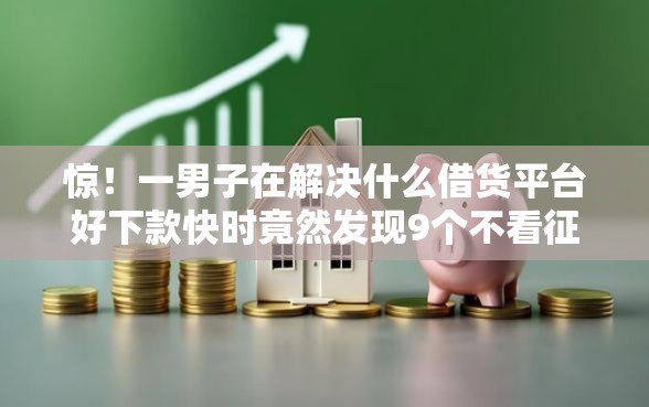 惊！一男子在解决什么借货平台好下款快时竟然发现9个不看征信直接放款的平台，事后分享了出来