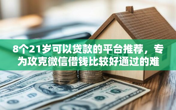 8个21岁可以贷款的平台推荐，专为攻克微信借钱比较好通过的难题