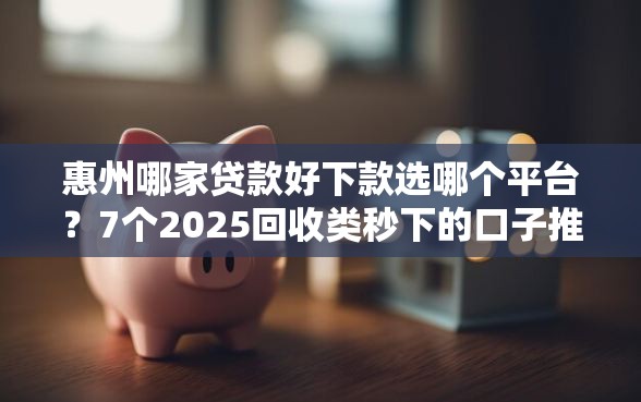 惠州哪家贷款好下款选哪个平台？7个2025回收类秒下的口子推荐