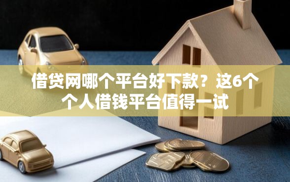 借贷网哪个平台好下款？这6个个人借钱平台值得一试