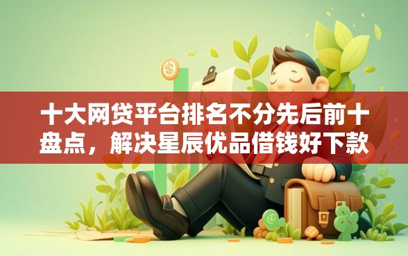 十大网贷平台排名不分先后前十盘点，解决星辰优品借钱好下款吗的问题