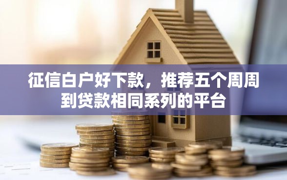 征信白户好下款，推荐五个周周到贷款相同系列的平台