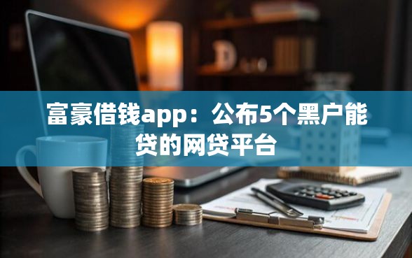 富豪借钱app：公布5个黑户能贷的网贷平台