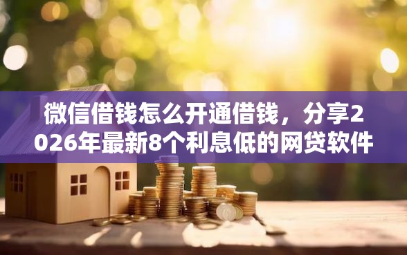 微信借钱怎么开通借钱，分享2026年最新8个利息低的网贷软件