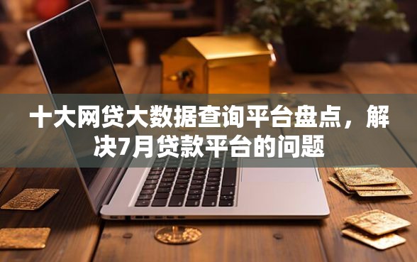 十大网贷大数据查询平台盘点，解决7月贷款平台的问题