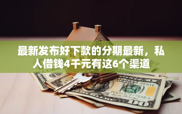 最新发布好下款的分期最新，私人借钱4千元有这6个渠道