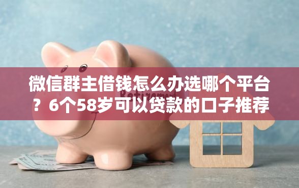 微信群主借钱怎么办选哪个平台？6个58岁可以贷款的口子推荐