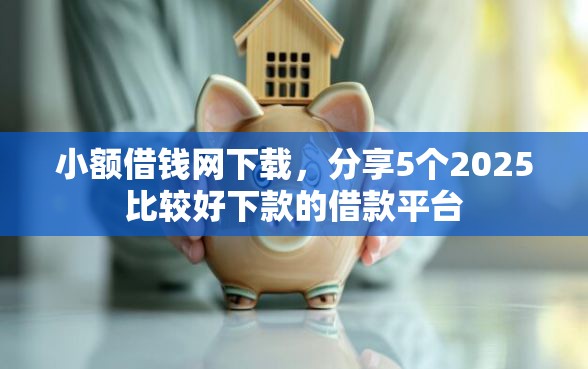 小额借钱网下载，分享5个2025比较好下款的借款平台