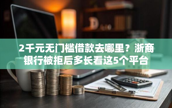 2千元无门槛借款去哪里？浙商银行被拒后多长看这5个平台