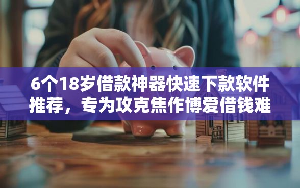 6个18岁借款神器快速下款软件推荐，专为攻克焦作博爱借钱难题