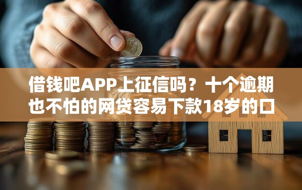 借钱吧APP上征信吗？十个逾期也不怕的网贷容易下款18岁的口子