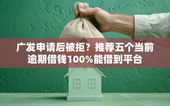 广发申请后被拒？推荐五个当前逾期借钱100%能借到平台
