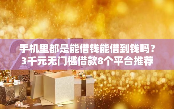 手机里都是能借钱能借到钱吗？3千元无门槛借款8个平台推荐
