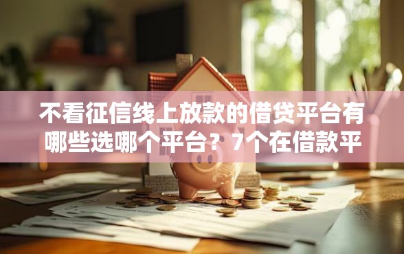 不看征信线上放款的借贷平台有哪些选哪个平台？7个在借款平台借钱安全推荐