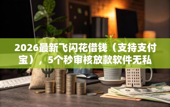 2026最新飞闪花借钱（支持支付宝），5个秒审核放款软件无私分享
