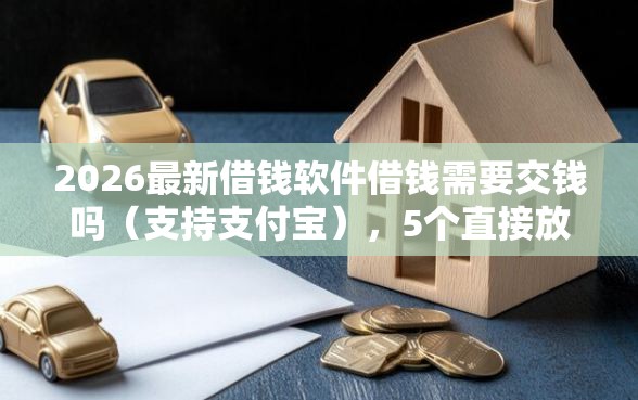 2026最新借钱软件借钱需要交钱吗（支持支付宝），5个直接放款的网贷平台无私分享