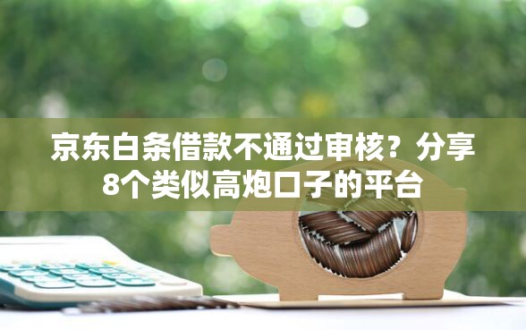 京东白条借款不通过审核？分享8个类似高炮口子的平台