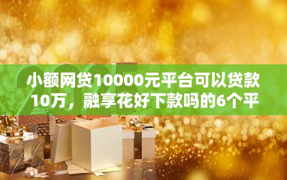 小额网贷10000元平台可以贷款10万，融享花好下款吗的6个平台介绍
