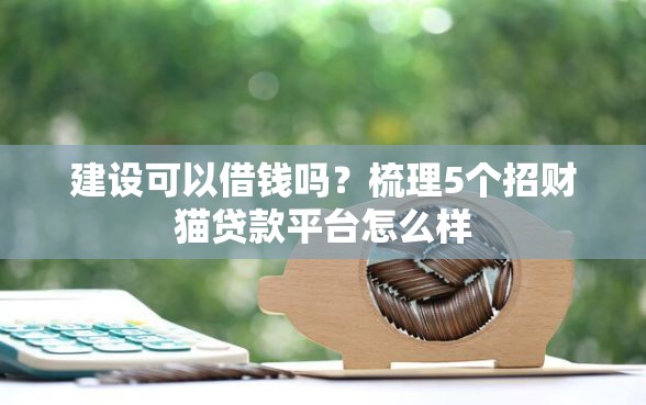 建设可以借钱吗？梳理5个招财猫贷款平台怎么样