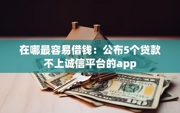 在哪最容易借钱：公布5个贷款不上诚信平台的app