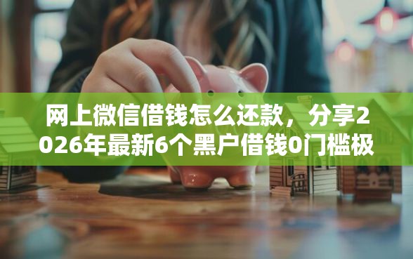 网上微信借钱怎么还款，分享2026年最新6个黑户借钱0门槛极速下款软件