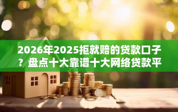 2026年2025拒就赔的贷款口子？盘点十大靠谱十大网络贷款平台排名不分先后