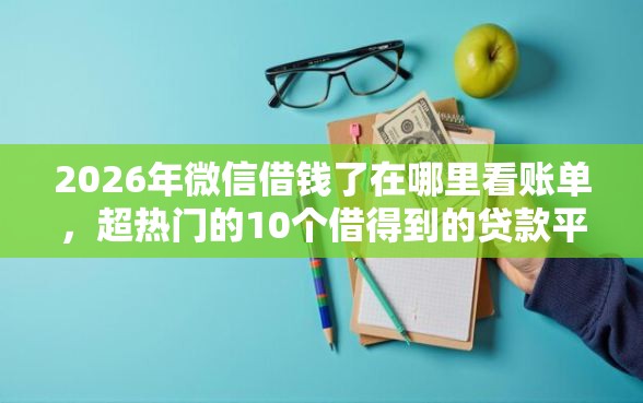 2026年微信借钱了在哪里看账单，超热门的10个借得到的贷款平台推荐