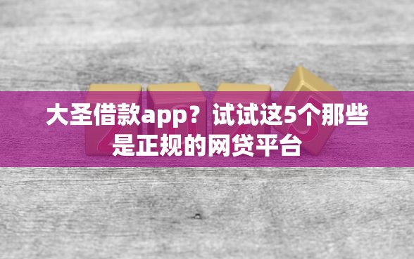 大圣借款app？试试这5个那些是正规的网贷平台
