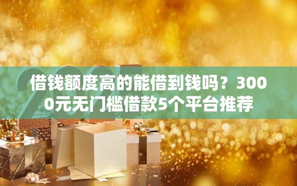 借钱额度高的能借到钱吗？3000元无门槛借款5个平台推荐