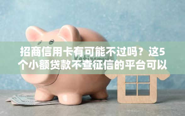 招商信用卡有可能不过吗？这5个小额贷款不查征信的平台可以试试